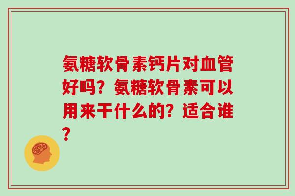 氨糖软骨素钙片对好吗?氨糖软骨素可以用来干什么的?适合谁? 氨糖软骨素钙片对好吗?氨糖软骨素可以用来干什么的?适合谁?