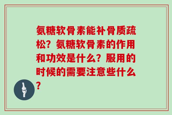 氨糖软骨素能补?氨糖软骨素的作用和功效是什么?服用的时候的需要注意些什么? 氨糖软骨素能补?氨糖软骨素的作用和功效是什么?服用的时候的需要注意些什么?