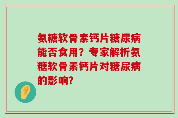 氨糖软骨素钙片能否食用？专家解析氨糖软骨素钙片对的影响？