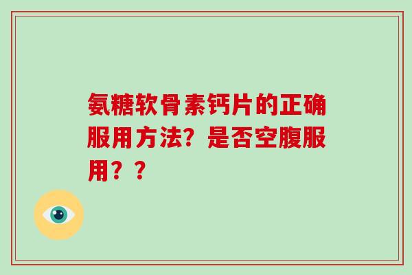 氨糖软骨素钙片的正确服用方法?是否空腹服用?? 氨糖软骨素钙片的正确服用方法?是否空腹服用??