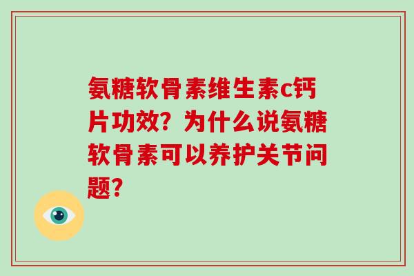 氨糖软骨素维生素c钙片功效？为什么说氨糖软骨素可以养护关节问题？