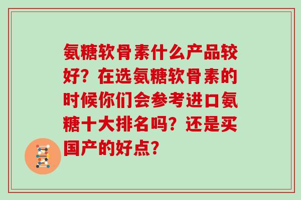 氨糖软骨素什么产品较好？在选氨糖软骨素的时候你们会参考进口氨糖十大排名吗？还是买国产的好点？
