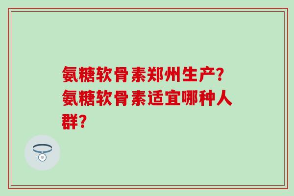 氨糖软骨素郑州生产？氨糖软骨素适宜哪种人群？