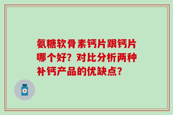氨糖软骨素钙片跟钙片哪个好?对比分析两种补钙产品的优缺点? 氨糖软骨素钙片跟钙片哪个好?对比分析两种补钙产品的优缺点?