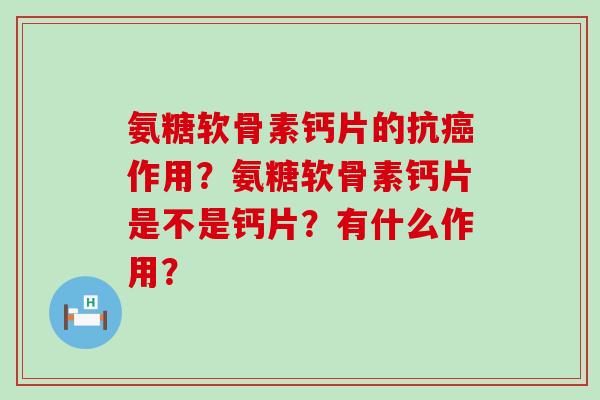 氨糖软骨素钙片的抗作用?氨糖软骨素钙片是不是钙片?有什么作用? 氨糖软骨素钙片的抗作用?氨糖软骨素钙片是不是钙片?有什么作用?