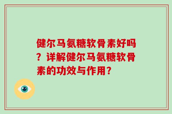健尔马氨糖软骨素好吗?详解健尔马氨糖软骨素的功效与作用? 健尔马氨糖软骨素好吗?详解健尔马氨糖软骨素的功效与作用?