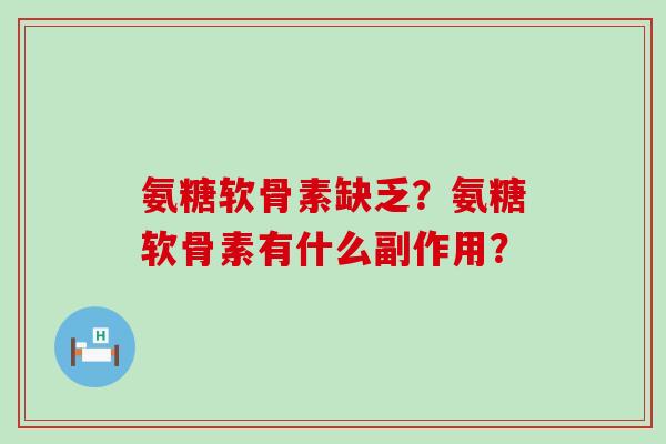 氨糖软骨素缺乏?氨糖软骨素有什么副作用? 氨糖软骨素缺乏?氨糖软骨素有什么副作用?