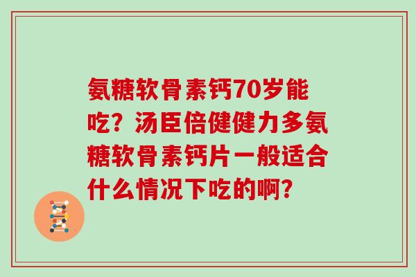 氨糖软骨素钙70岁能吃?汤臣倍健健力多氨糖软骨素钙片一般适合什么情况下吃的啊? 氨糖软骨素钙70岁能吃?汤臣倍健健力多氨糖软骨素钙片一般适合什么情况下吃的啊?