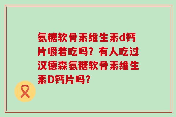 氨糖软骨素维生素d钙片嚼着吃吗?有人吃过汉德森氨糖软骨素维生素D钙片吗? 氨糖软骨素维生素d钙片嚼着吃吗?有人吃过汉德森氨糖软骨素维生素D钙片吗?