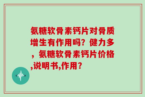 氨糖软骨素钙片对有作用吗?健力多,氨糖软骨素钙片价格,说明书,作用? 氨糖软骨素钙片对有作用吗?健力多,氨糖软骨素钙片价格,说明书,作用?