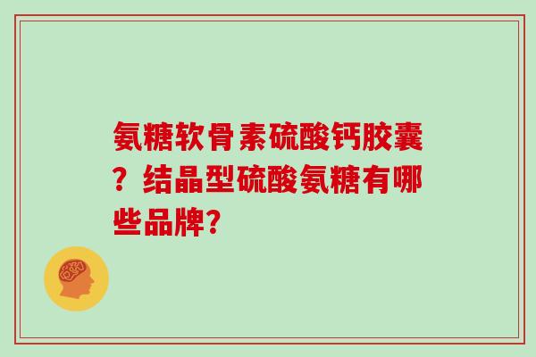 氨糖软骨素硫酸钙胶囊?结晶型硫酸氨糖有哪些品牌? 氨糖软骨素硫酸钙胶囊?结晶型硫酸氨糖有哪些品牌?