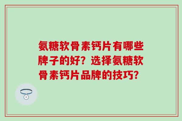 氨糖软骨素钙片有哪些牌子的好?选择氨糖软骨素钙片品牌的技巧? 氨糖软骨素钙片有哪些牌子的好?选择氨糖软骨素钙片品牌的技巧?