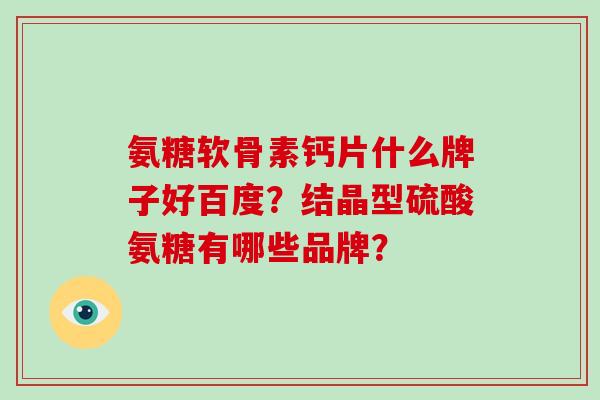 氨糖软骨素钙片什么牌子好百度?结晶型硫酸氨糖有哪些品牌? 氨糖软骨素钙片什么牌子好百度?结晶型硫酸氨糖有哪些品牌?