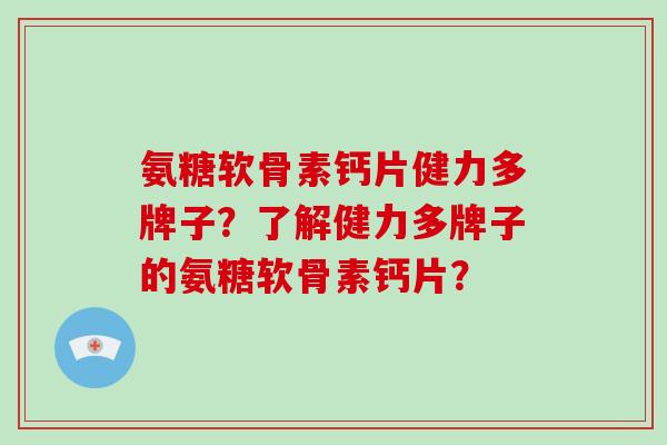 氨糖软骨素钙片健力多牌子？了解健力多牌子的氨糖软骨素钙片？