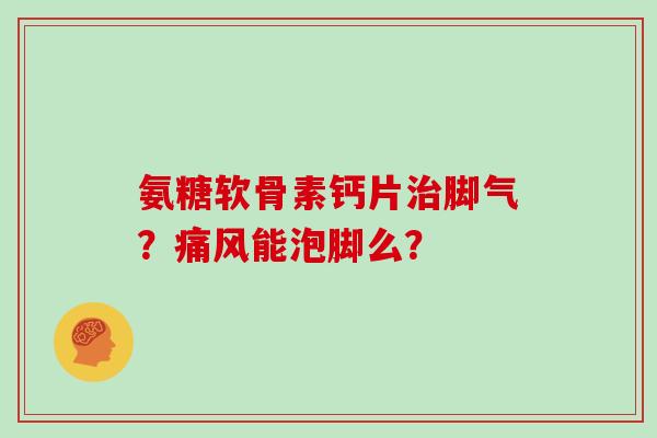 氨糖软骨素钙片脚气？能泡脚么？