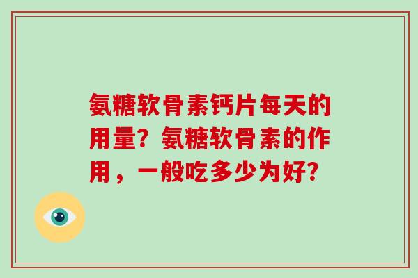 氨糖软骨素钙片每天的用量?氨糖软骨素的作用,一般吃多少为好? 氨糖软骨素钙片每天的用量?氨糖软骨素的作用,一般吃多少为好?