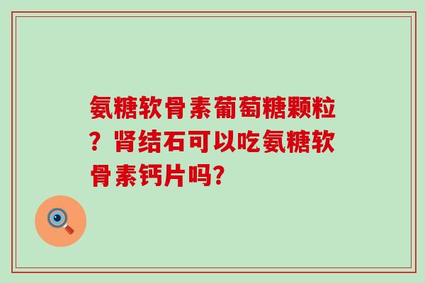 氨糖软骨素葡萄糖颗粒？结石可以吃氨糖软骨素钙片吗？