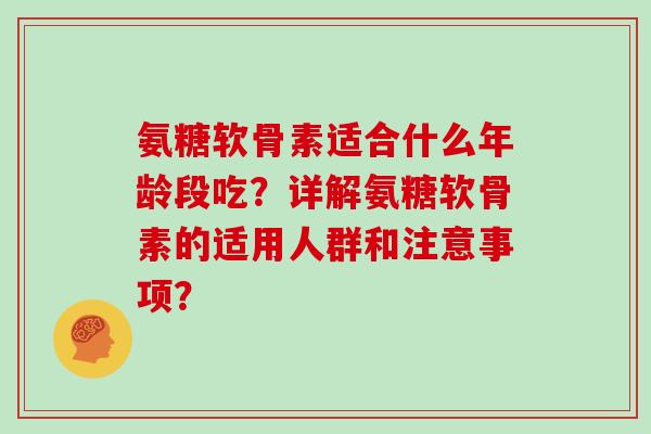 氨糖软骨素适合什么年龄段吃？详解氨糖软骨素的适用人群和注意事项？