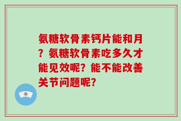 氨糖软骨素钙片能和月？氨糖软骨素吃多久才能见效呢？能不能改善关节问题呢？