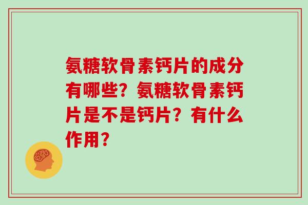氨糖软骨素钙片的成分有哪些?氨糖软骨素钙片是不是钙片?有什么作用? 氨糖软骨素钙片的成分有哪些?氨糖软骨素钙片是不是钙片?有什么作用?