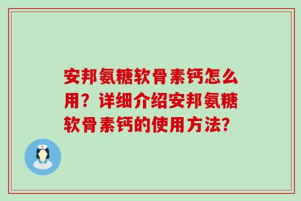 安邦氨糖软骨素钙怎么用?详细介绍安邦氨糖软骨素钙的使用方法? 安邦氨糖软骨素钙怎么用?详细介绍安邦氨糖软骨素钙的使用方法?