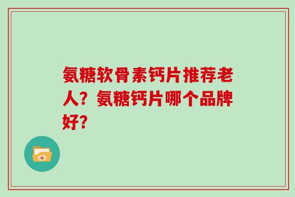 氨糖软骨素钙片推荐老人?氨糖钙片哪个品牌好? 氨糖软骨素钙片推荐老人?氨糖钙片哪个品牌好?