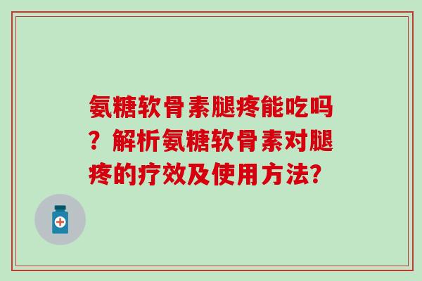 氨糖软骨素腿疼能吃吗？解析氨糖软骨素对腿疼的疗效及使用方法？