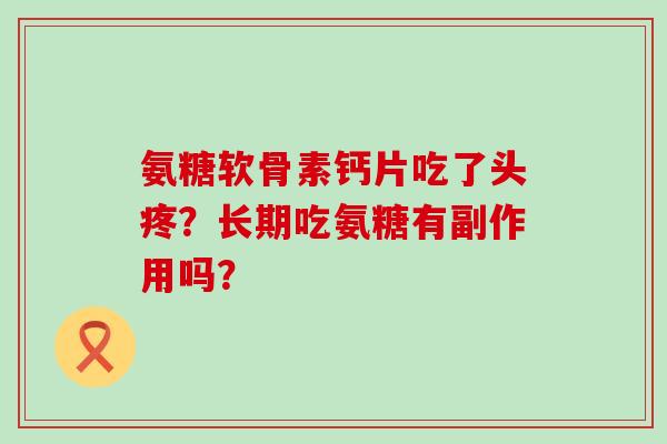 氨糖软骨素钙片吃了头疼?长期吃氨糖有副作用吗? 氨糖软骨素钙片吃了头疼?长期吃氨糖有副作用吗?