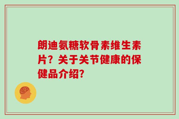 朗迪氨糖软骨素维生素片?关于关节健康的保健品介绍? 朗迪氨糖软骨素维生素片?关于关节健康的保健品介绍?