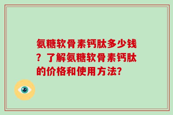 氨糖软骨素钙肽多少钱?了解氨糖软骨素钙肽的价格和使用方法? 氨糖软骨素钙肽多少钱?了解氨糖软骨素钙肽的价格和使用方法?