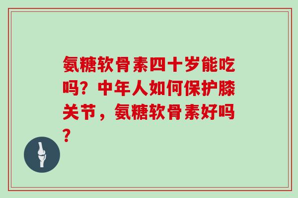氨糖软骨素四十岁能吃吗？中年人如何保护膝关节，氨糖软骨素好吗？