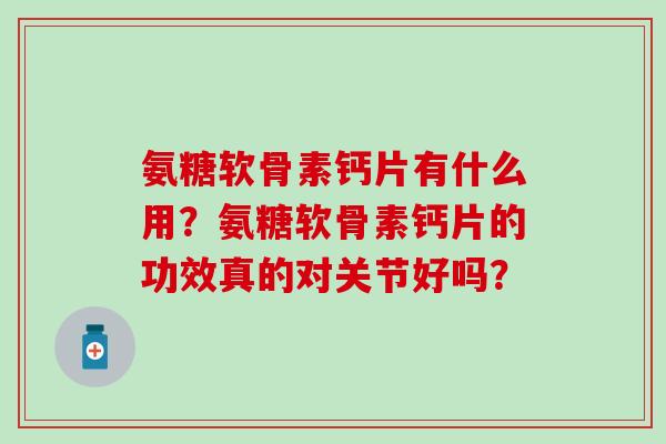 氨糖软骨素钙片有什么用?氨糖软骨素钙片的功效真的对关节好吗? 氨糖软骨素钙片有什么用?氨糖软骨素钙片的功效真的对关节好吗?