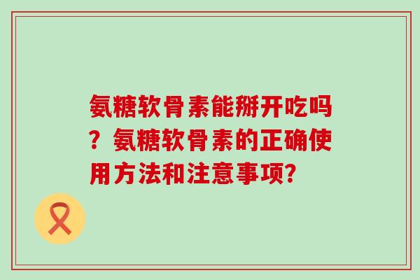氨糖软骨素能掰开吃吗？氨糖软骨素的正确使用方法和注意事项？