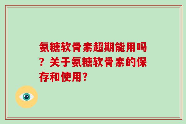 氨糖软骨素超期能用吗?关于氨糖软骨素的保存和使用? 氨糖软骨素超期能用吗?关于氨糖软骨素的保存和使用?