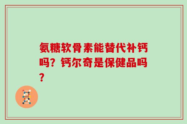 氨糖软骨素能替代补钙吗?钙尔奇是保健品吗? 氨糖软骨素能替代补钙吗?钙尔奇是保健品吗?
