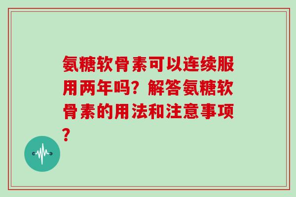 氨糖软骨素可以连续服用两年吗?解答氨糖软骨素的用法和注意事项? 氨糖软骨素可以连续服用两年吗?解答氨糖软骨素的用法和注意事项?