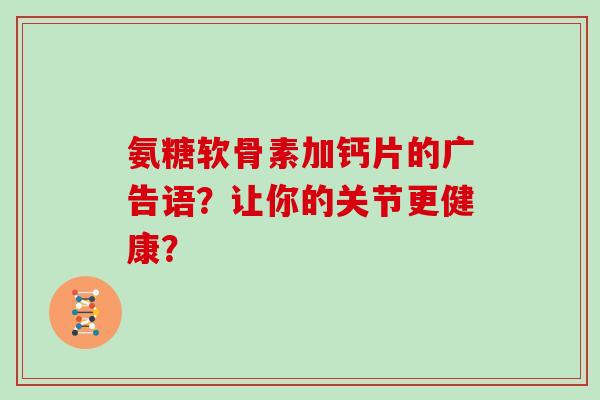 氨糖软骨素加钙片的广告语?让你的关节更健康? 氨糖软骨素加钙片的广告语?让你的关节更健康?