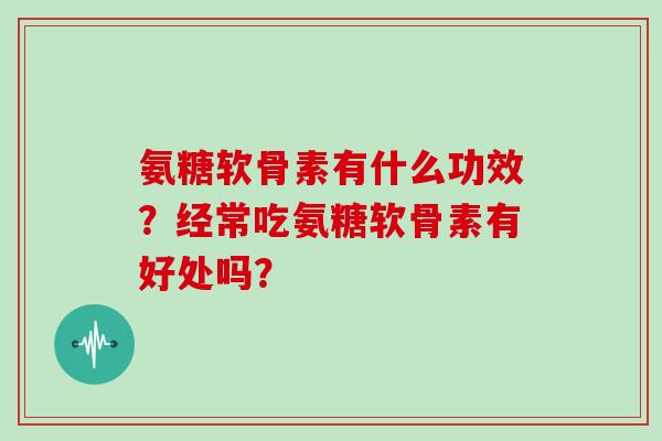 氨糖软骨素有什么功效?经常吃氨糖软骨素有好处吗? 氨糖软骨素有什么功效?经常吃氨糖软骨素有好处吗?
