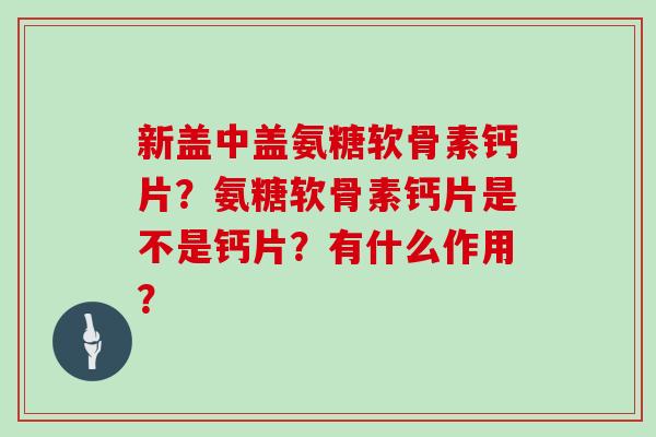 新盖中盖氨糖软骨素钙片？氨糖软骨素钙片是不是钙片？有什么作用？