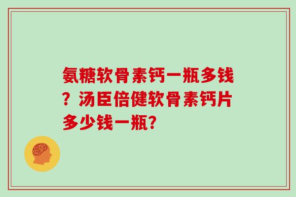 氨糖软骨素钙一瓶多钱？汤臣倍健软骨素钙片多少钱一瓶？