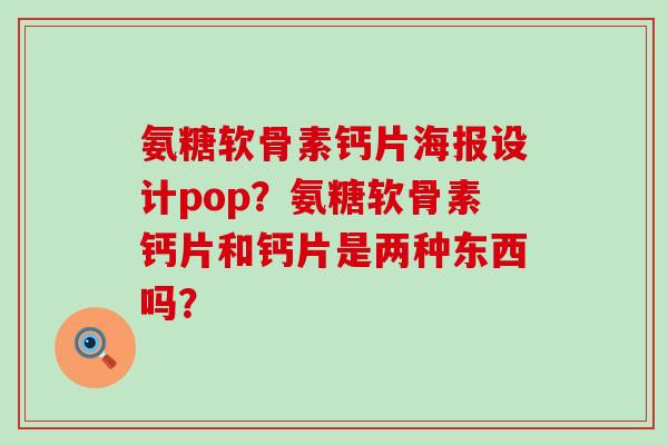 氨糖软骨素钙片海报设计pop?氨糖软骨素钙片和钙片是两种东西吗? 氨糖软骨素钙片海报设计pop?氨糖软骨素钙片和钙片是两种东西吗?