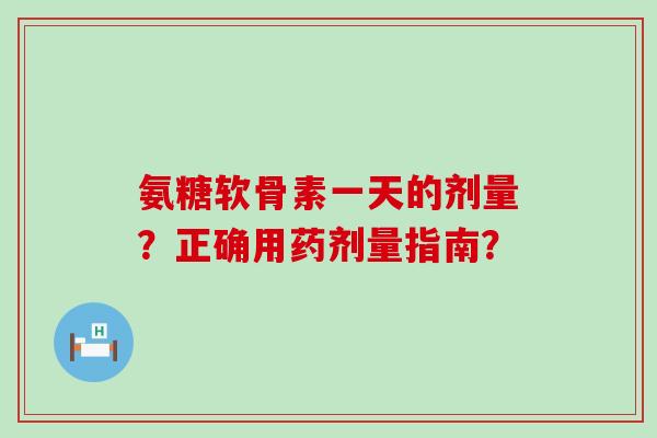氨糖软骨素一天的剂量?正确用药剂量指南? 氨糖软骨素一天的剂量?正确用药剂量指南?