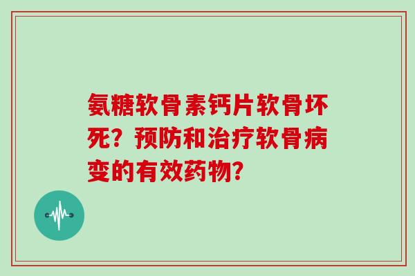 氨糖软骨素钙片软骨坏死？和软骨变的有效？