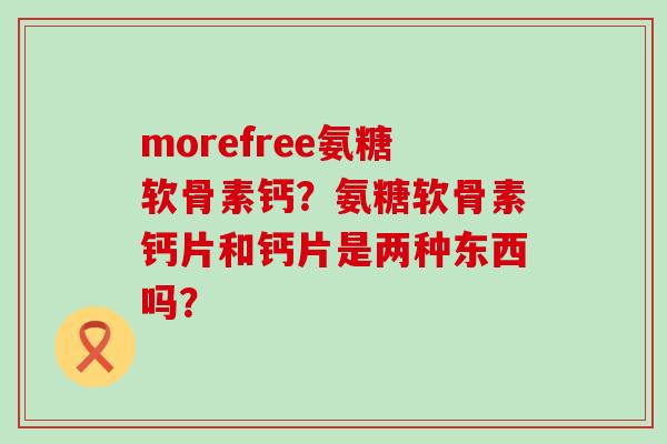 morefree氨糖软骨素钙？氨糖软骨素钙片和钙片是两种东西吗？