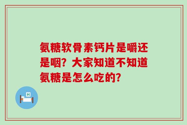 氨糖软骨素钙片是嚼还是咽？大家知道不知道氨糖是怎么吃的？