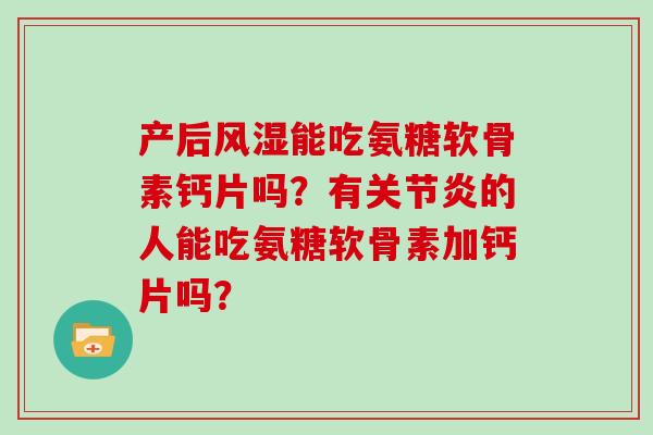 产后能吃氨糖软骨素钙片吗?有的人能吃氨糖软骨素加钙片吗? 产后能吃氨糖软骨素钙片吗?有的人能吃氨糖软骨素加钙片吗?