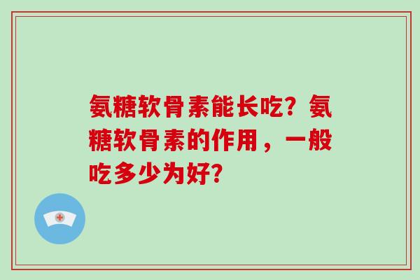 氨糖软骨素能长吃?氨糖软骨素的作用,一般吃多少为好? 氨糖软骨素能长吃?氨糖软骨素的作用,一般吃多少为好?