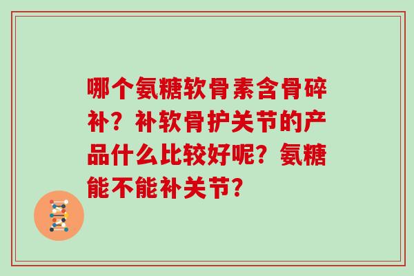 哪个氨糖软骨素含骨碎补?补软骨护关节的产品什么比较好呢?氨糖能不能补关节? 哪个氨糖软骨素含骨碎补?补软骨护关节的产品什么比较好呢?氨糖能不能补关节?
