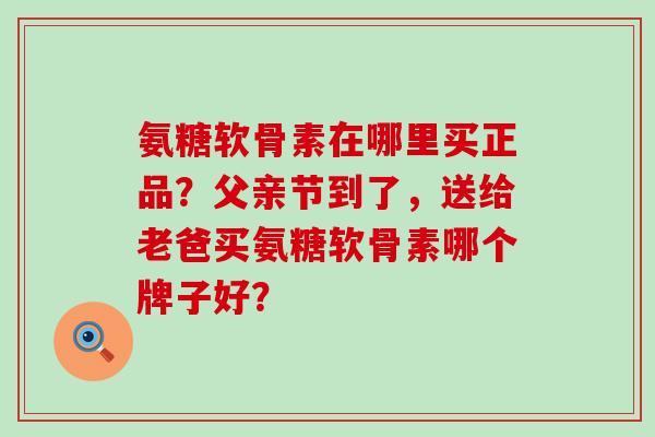 氨糖软骨素在哪里买正品？父亲节到了，送给老爸买氨糖软骨素哪个牌子好？