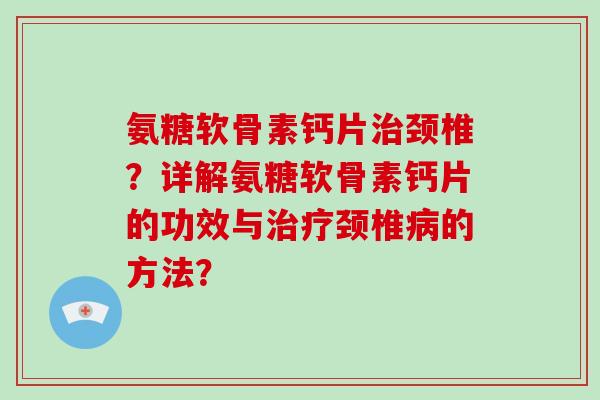 氨糖软骨素钙片颈椎?详解氨糖软骨素钙片的功效与颈椎的方法? 氨糖软骨素钙片颈椎?详解氨糖软骨素钙片的功效与颈椎的方法?